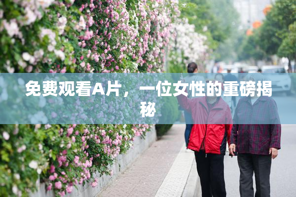 免费观看A片，一位女性的重磅揭秘