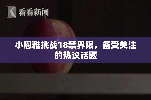 小恩雅挑战18禁界限，备受关注的热议话题