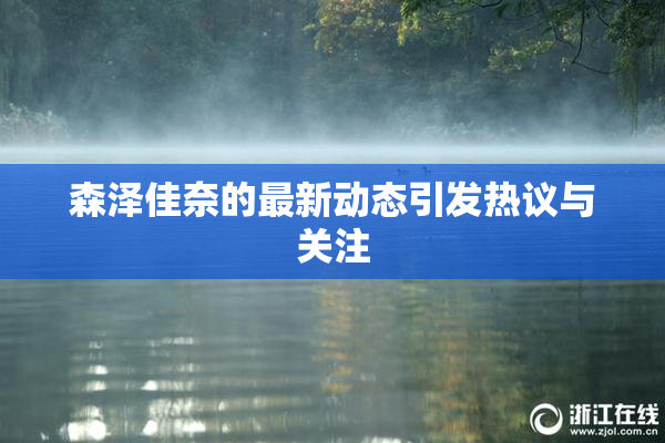森泽佳奈的最新动态引发热议与关注