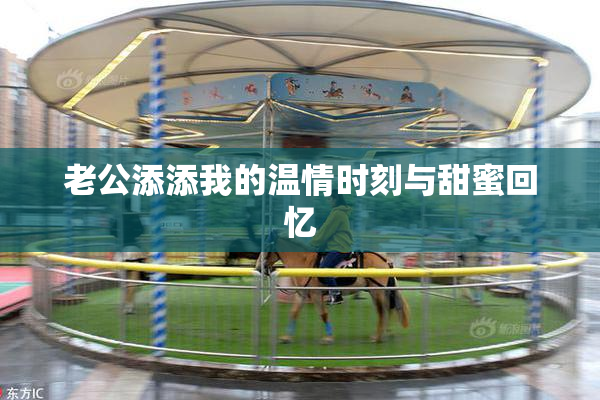 老公添添我的温情时刻与甜蜜回忆