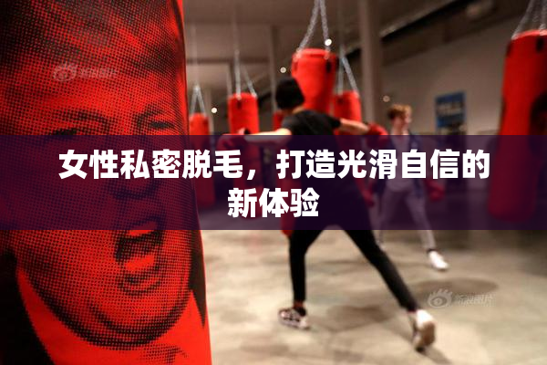 女性私密脱毛，打造光滑自信的新体验