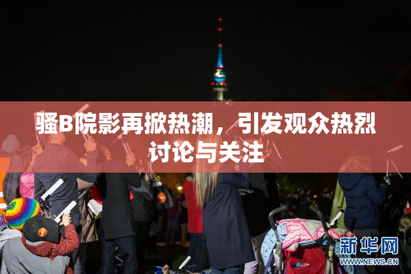 骚B院影再掀热潮，引发观众热烈讨论与关注