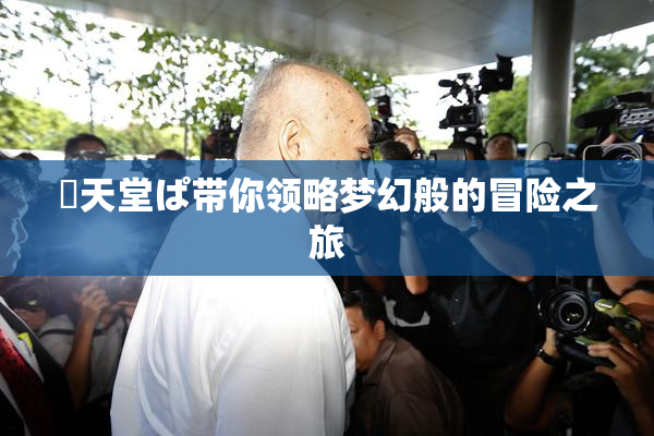 妺天堂ぱ带你领略梦幻般的冒险之旅