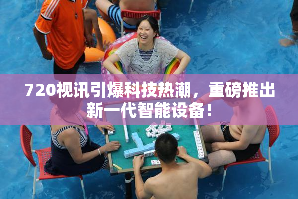 720视讯引爆科技热潮，重磅推出新一代智能设备！