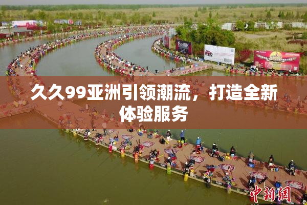 久久99亚洲引领潮流，打造全新体验服务