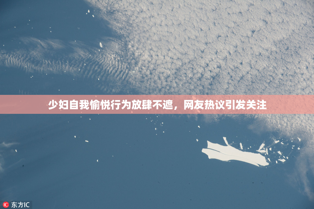 少妇自我愉悦行为放肆不遮，网友热议引发关注