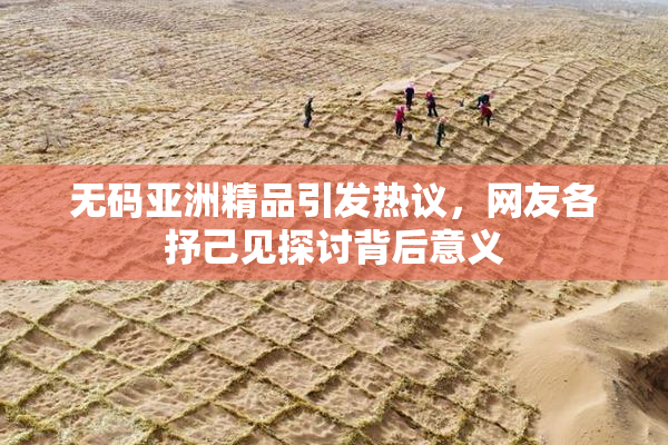 无码亚洲精品引发热议，网友各抒己见探讨背后意义