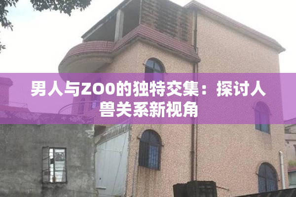 男人与ZO0的独特交集：探讨人兽关系新视角