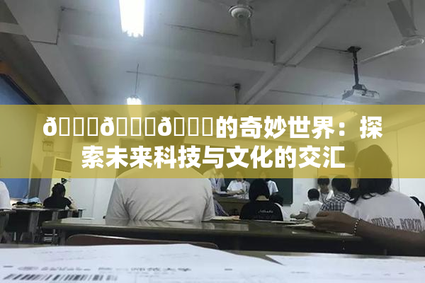 🍆🍑🔞的奇妙世界：探索未来科技与文化的交汇
