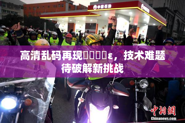 高清乱码再现❌‌❌‌ε，技术难题待破解新挑战
