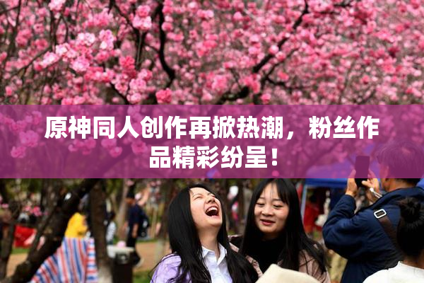 原神同人创作再掀热潮，粉丝作品精彩纷呈！