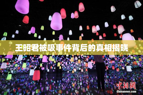 王昭君被吸事件背后的真相揭晓
