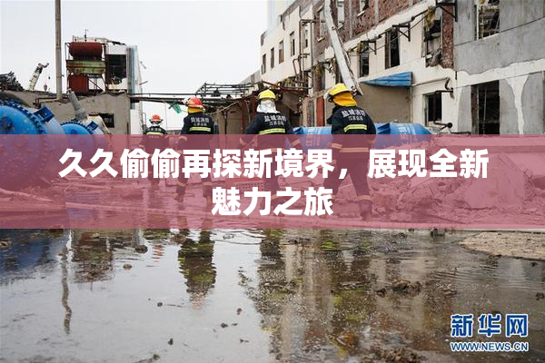 久久偷偷再探新境界，展现全新魅力之旅