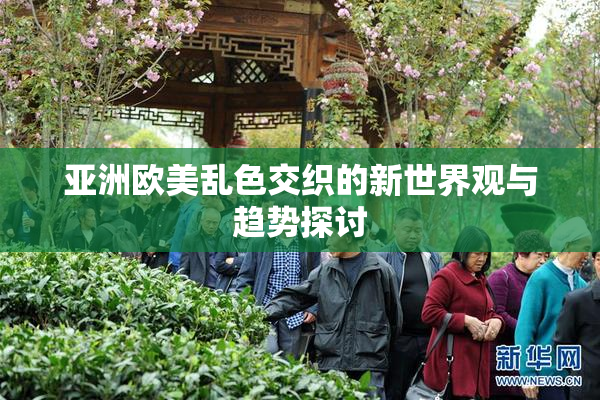亚洲欧美乱色交织的新世界观与趋势探讨