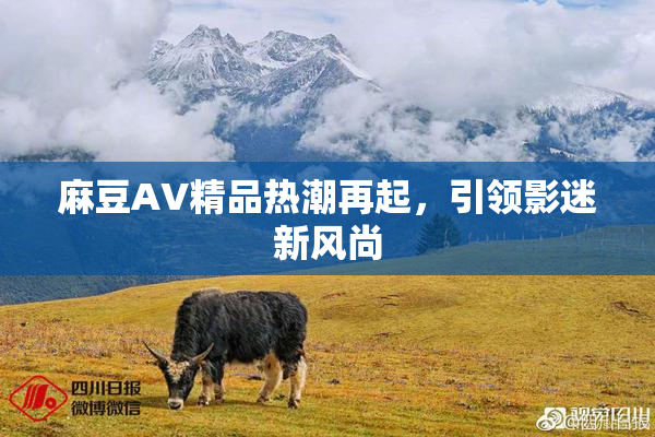 麻豆AV精品热潮再起，引领影迷新风尚