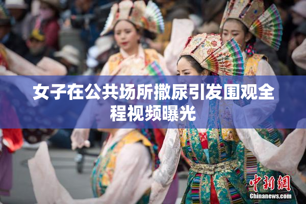 女子在公共场所撒尿引发围观全程视频曝光