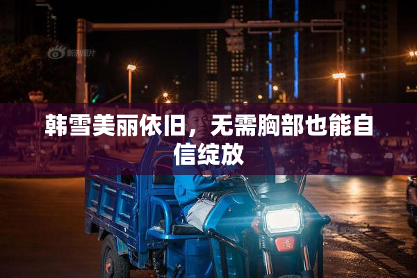 韩雪美丽依旧，无需胸部也能自信绽放