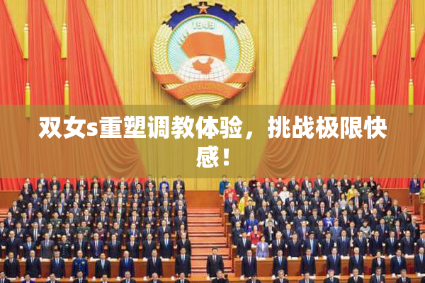 双女s重塑调教体验，挑战极限快感！