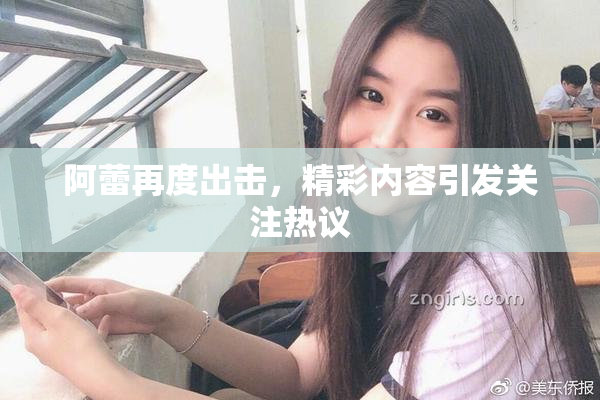 阿蕾再度出击，精彩内容引发关注热议
