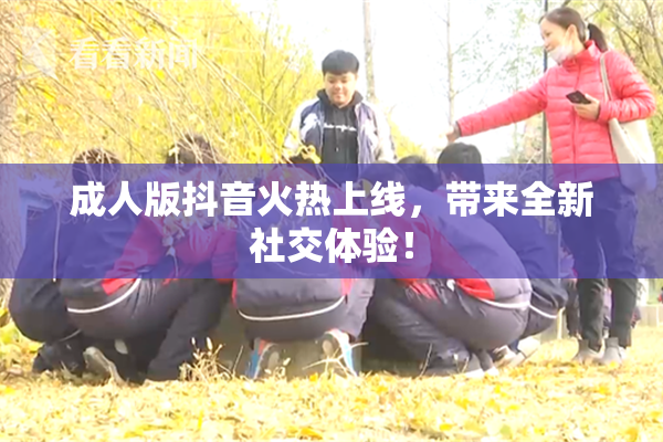 成人版抖音火热上线，带来全新社交体验！