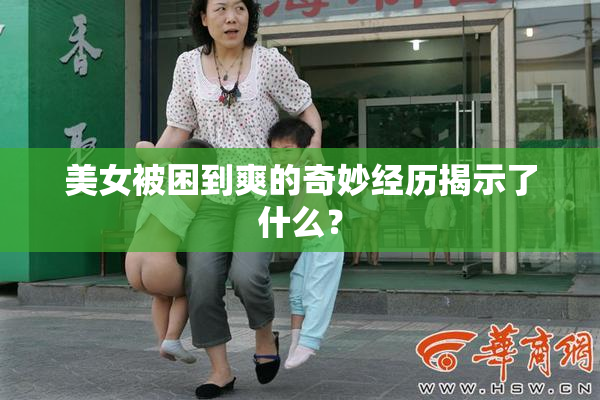 美女被困到爽的奇妙经历揭示了什么？