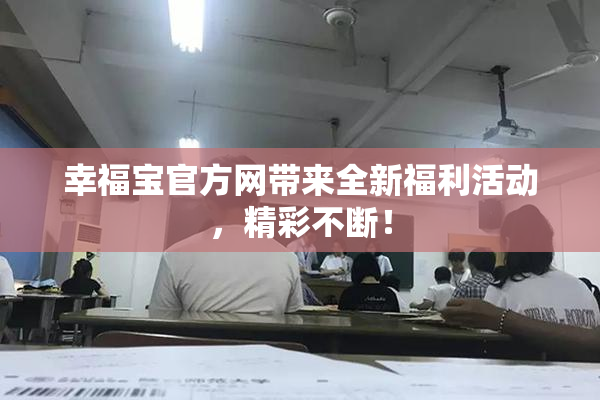 幸福宝官方网带来全新福利活动，精彩不断！