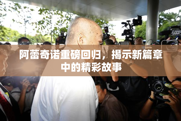 阿蕾奇诺重磅回归，揭示新篇章中的精彩故事