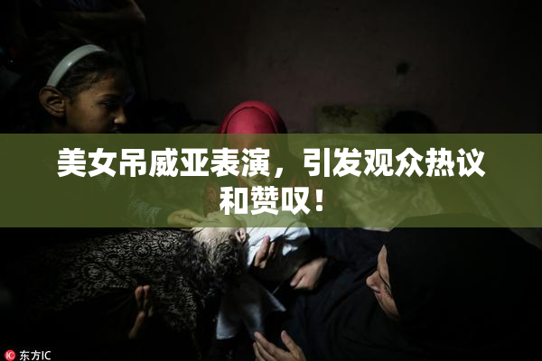 美女吊威亚表演，引发观众热议和赞叹！