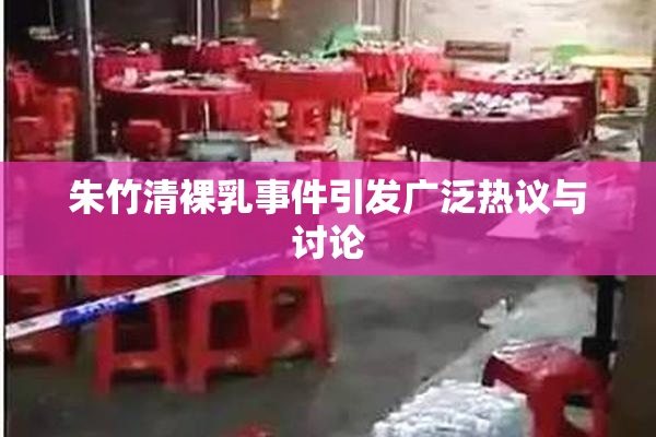 朱竹清裸乳事件引发广泛热议与讨论