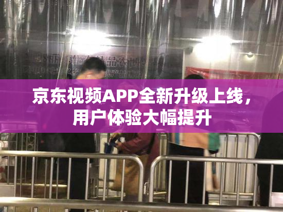 京东视频APP全新升级上线，用户体验大幅提升