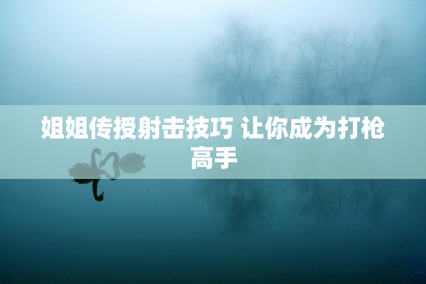 姐姐传授射击技巧 让你成为打枪高手