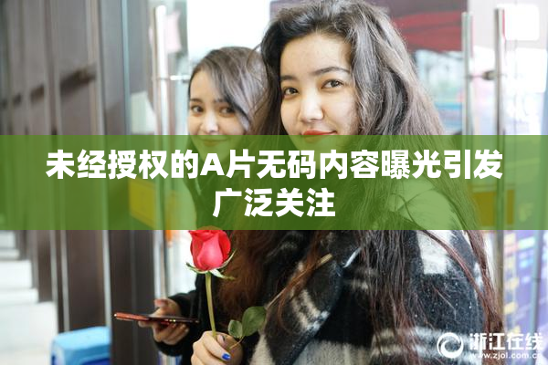 未经授权的A片无码内容曝光引发广泛关注