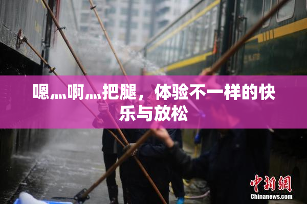 嗯灬啊灬把腿，体验不一样的快乐与放松