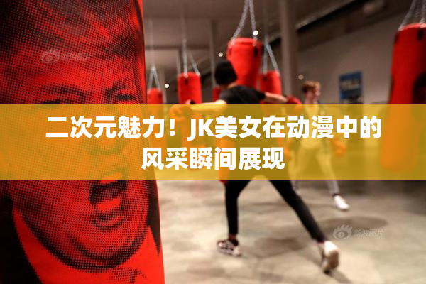 二次元魅力！JK美女在动漫中的风采瞬间展现