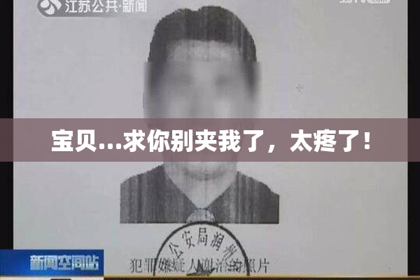 宝贝…求你别夹我了，太疼了！