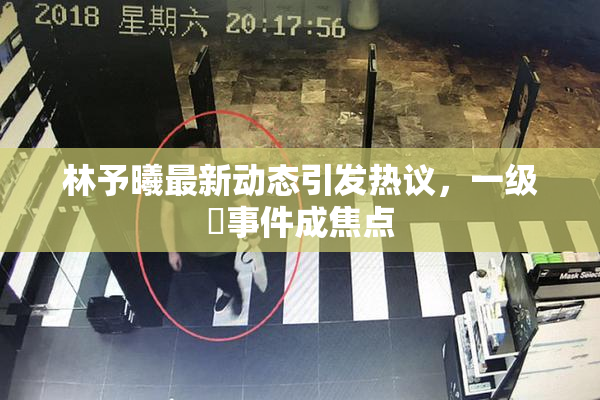 林予曦最新动态引发热议，一级婬事件成焦点