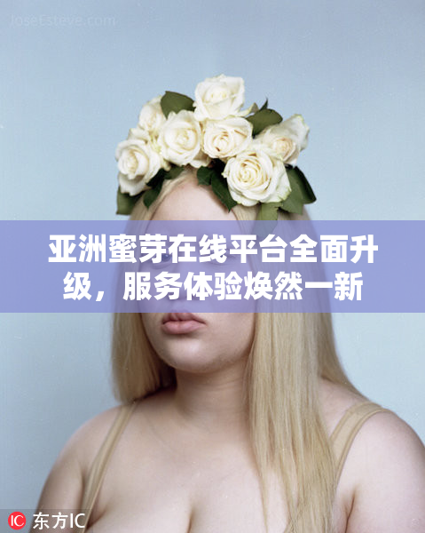 亚洲蜜芽在线平台全面升级，服务体验焕然一新