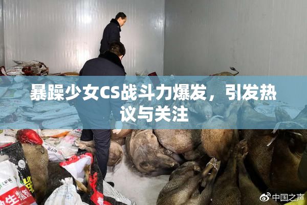 暴躁少女CS战斗力爆发，引发热议与关注