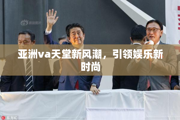 亚洲va天堂新风潮，引领娱乐新时尚