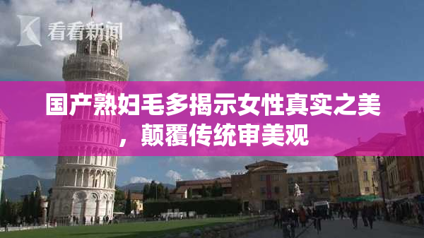 国产熟妇毛多揭示女性真实之美，颠覆传统审美观