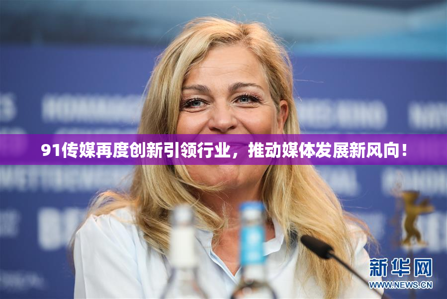 91传媒再度创新引领行业，推动媒体发展新风向！
