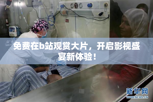 免费在b站观赏大片，开启影视盛宴新体验！