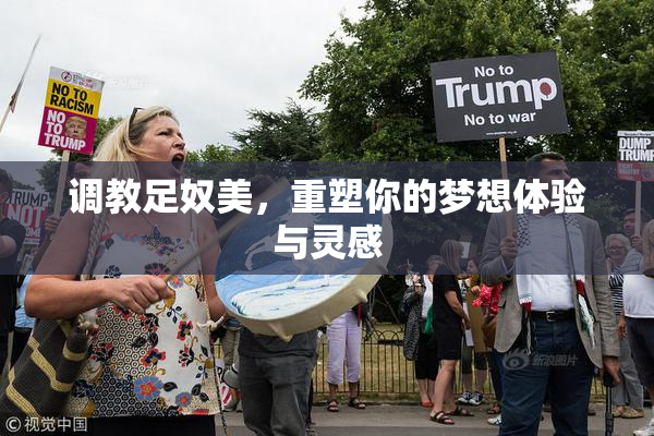 调教足奴美，重塑你的梦想体验与灵感