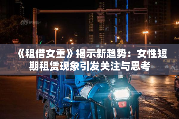 《租借女重》揭示新趋势：女性短期租赁现象引发关注与思考