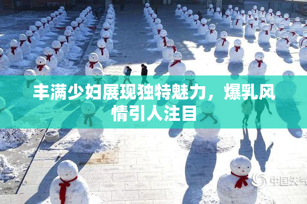 丰满少妇展现独特魅力，爆乳风情引人注目