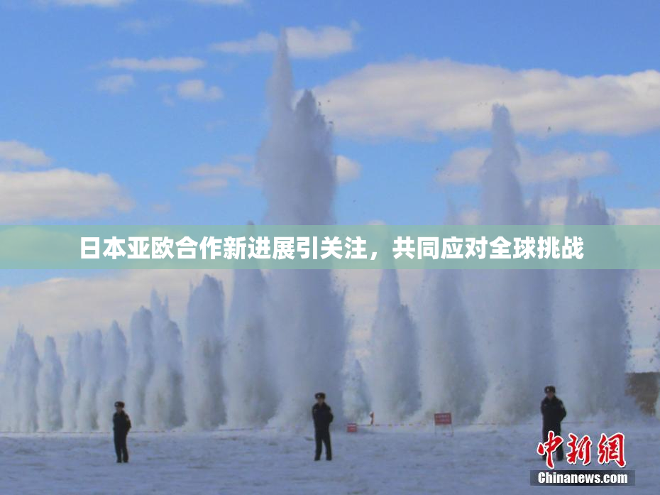 日本亚欧合作新进展引关注，共同应对全球挑战