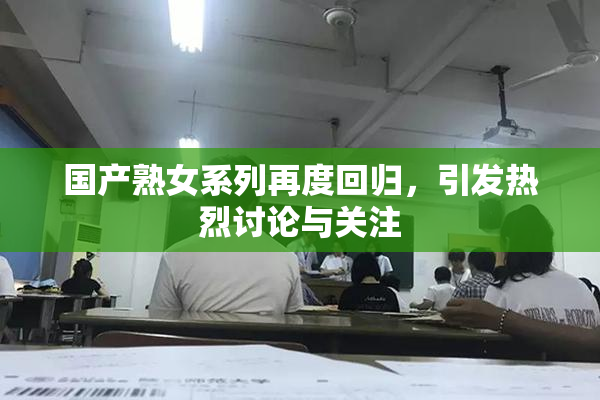 国产熟女系列再度回归，引发热烈讨论与关注