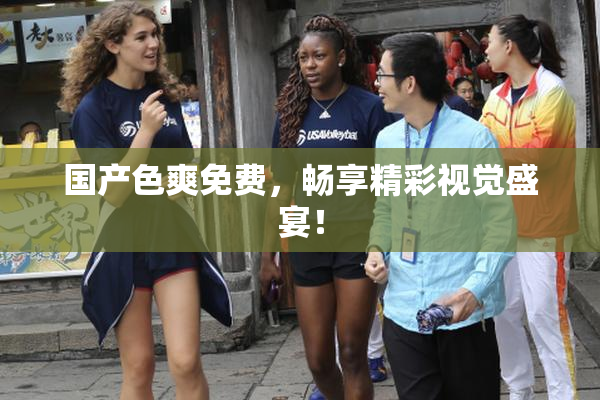 国产色爽免费，畅享精彩视觉盛宴！