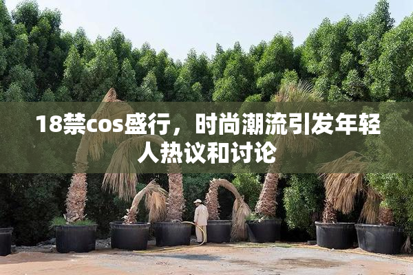 18禁cos盛行，时尚潮流引发年轻人热议和讨论