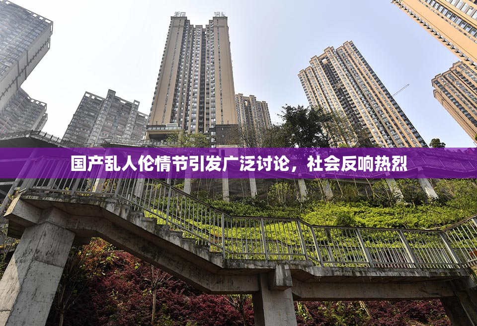 国产乱人伦情节引发广泛讨论，社会反响热烈